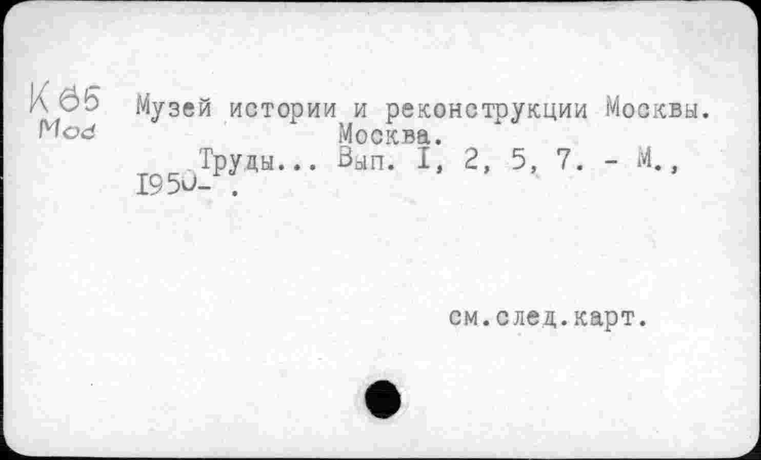 ﻿Музей истории и реконструкции Москвы.
Москва.
Труды... Вып. I, 2, 5, 7. - М., 1950- .
см.след.карт.